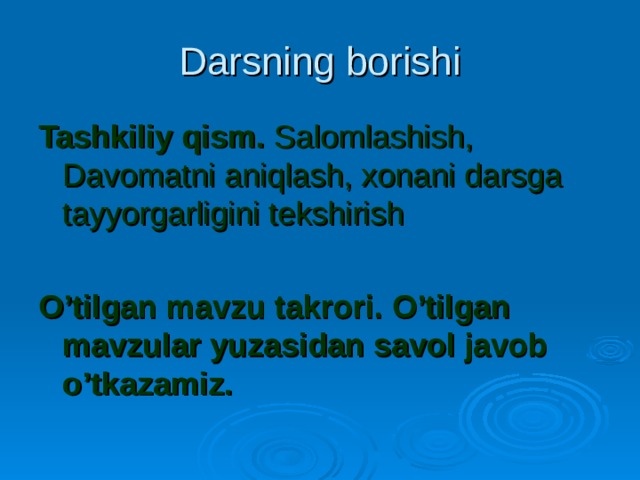 Darsning borishi Tashkiliy qism. Salomlashish, Davomatni aniqlash, xonani darsga tayyorgarligini tekshirish O’tilgan mavzu takrori. O’tilgan mavzular yuzasidan savol javob o’tkazamiz. 