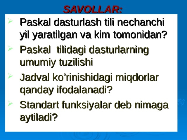 SAVOL LAR: Paskal dasturlash tili nechanchi yil yaratilgan va kim tomonidan? Paskal tilidagi dasturlarning umumiy tuzilishi Jadval ko’rinishidagi miqdorlar qanday ifodalanadi? Standart funksiyalar deb nimaga aytiladi?  