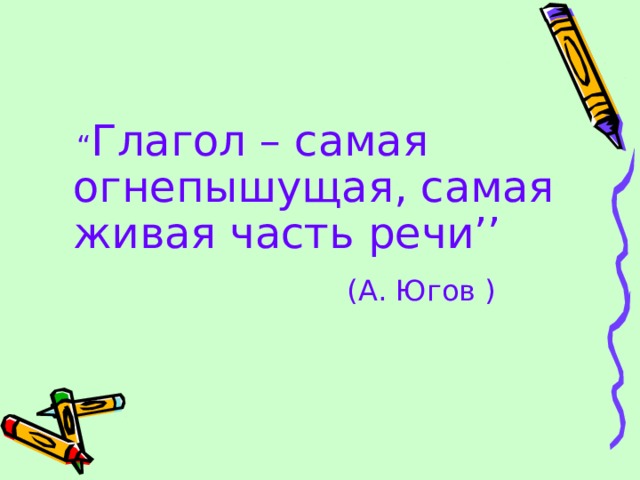  “ Глагол – самая огнепышущая, самая живая часть речи’’  ( А. Югов ) 