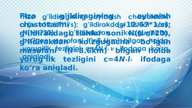 Fizo g’ildiragining aylanish chastotasini (=12.67*1/s); g’ildirakdagi tishlar soni N(N=720), g’ildirakdan ko’zgugacha bo’lgan masofani l(l=8.6km) bilgan holda yorug’lik tezligini c=4 N • l • ifodaga ko’ra aniqladi.