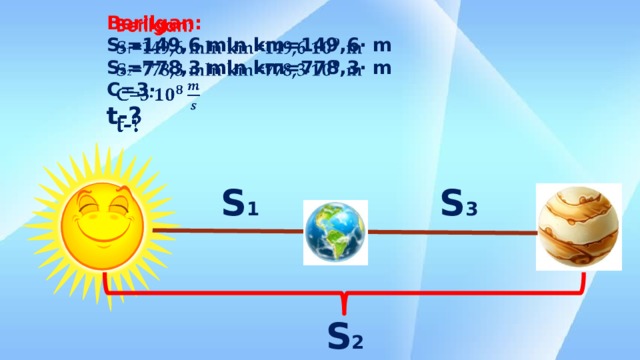 Berilgan: S 1 =149,6 mln km=149,6∙ m S 2 =778,3 mln km=778,3∙ m C=3∙ t-? S 1 S 3 S 2