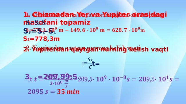 1. Chizmadan Yer va Yupiter orasidagi masofani topamiz  S 3 =S 2 -S 1  S 3 =778,3m       2. Yupiterdan qaytgan nurning kelish vaqti      t=      3. =209,59,5      