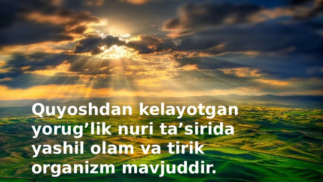 Quyoshdan kelayotgan yorug’lik nuri ta’sirida yashil olam va tirik organizm mavjuddir.