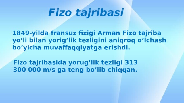 Fizo tajribasi 1849-yilda fransuz fizigi Arman Fizo tajriba yo’li bilan yorig’lik tezligini aniqroq o’lchash bo’yicha muvaffaqqiyatga erishdi. Fizo tajribasida yorug’lik tezligi 313 300 000 m/s ga teng bo’lib chiqqan.