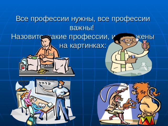 Все профессии нужны, все профессии важны!  Назовите, какие профессии, изображены на картинках: 