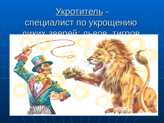Укротитель - специалист по укрощению  диких зверей: львов, тигров. 