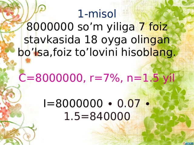 1-misol  8000000 so’m yiliga 7 foiz stavkasida 18 oyga olingan bo’lsa,foiz to’lovini hisoblang.   C=8000000, r=7%, n=1.5 yil   I=8000000  ∙ 0.07 ∙ 1.5=840000   