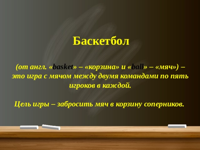 Баскетбол (от англ. « basket » – «корзина» и « ball » – «мяч») – это игра с мячом между двумя командами по пять игроков в каждой.   Цель игры – забросить мяч в корзину соперников. 