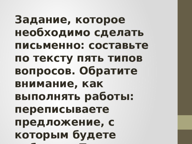 Задание, которое необходимо сделать письменно: составьте по тексту пять типов вопросов. Обратите внимание, как выполнять работы: переписываете предложение, с которым будете работать. По выбранному вами предложению составьте пять типов вопросов. 