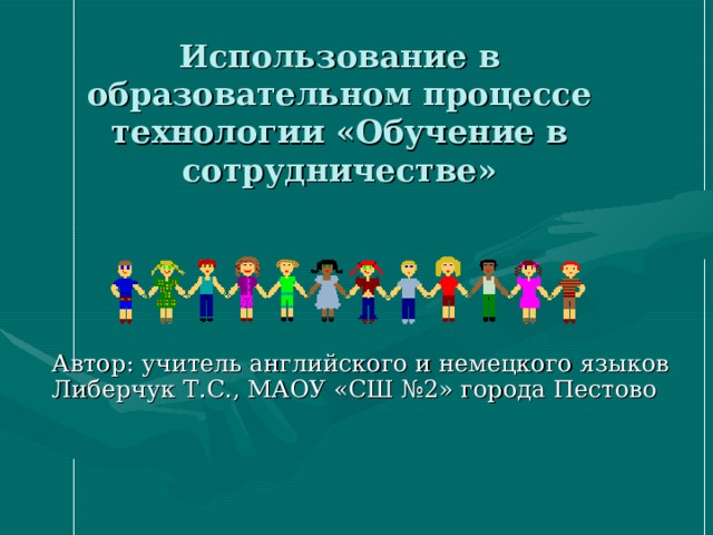 Использование в образовательном процессе технологии «Обучение в сотрудничестве» Автор: учитель английского и немецкого языков Либерчук Т.С., МАОУ «СШ №2» города Пестово  