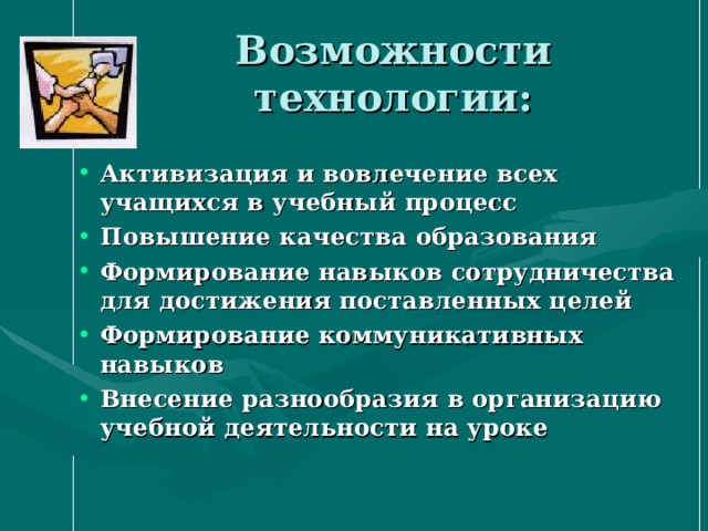 Возможности технологии: Активизация и вовлечение всех учащихся в учебный процесс Повышение качества образования Формирование навыков сотрудничества для достижения поставленных целей Формирование коммуникативных навыков Внесение разнообразия в организацию учебной деятельности на уроке 