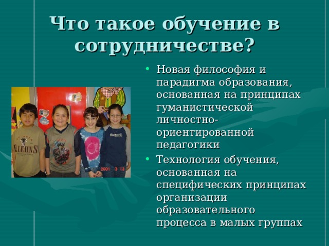 Что такое обучение в сотрудничестве? Новая философия и парадигма образования, основанная на принципах гуманистической личностно-ориентированной педагогики Технология обучения, основанная на специфических принципах организации образовательного процесса в малых группах 