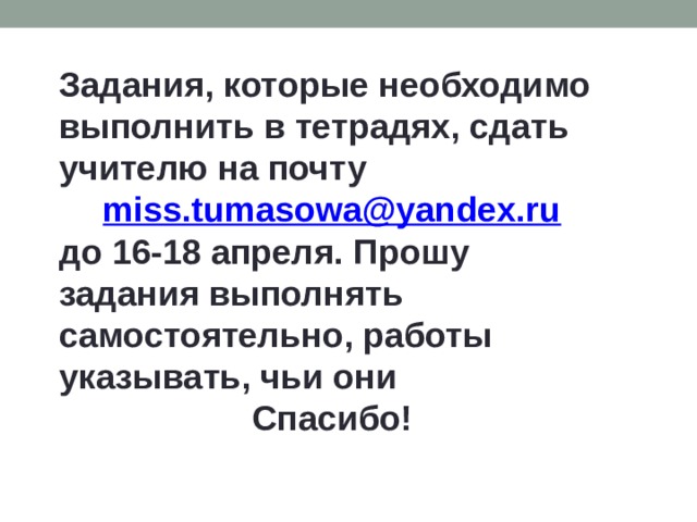 Задания, которые необходимо выполнить в тетрадях, сдать учителю на почту miss.tumasowa@yandex.ru до 16-18 апреля. Прошу задания выполнять самостоятельно, работы указывать, чьи они Спасибо! 