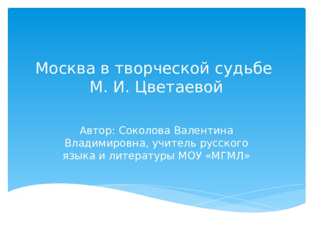 Москва в творческой судьбе М. И. Цветаевой Автор: Соколова Валентина Владимировна, учитель русского языка и литературы МОУ «МГМЛ»