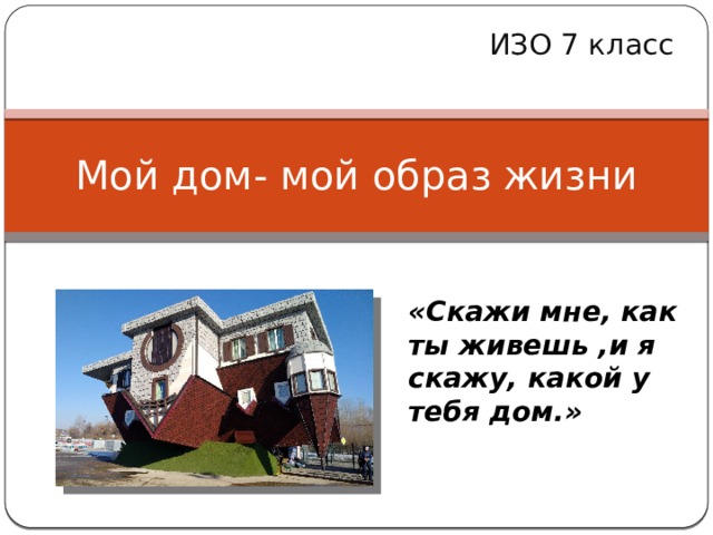 ИЗО 7 класс Мой дом- мой образ жизни «Скажи мне, как ты живешь ,и я скажу, какой у тебя дом.» 