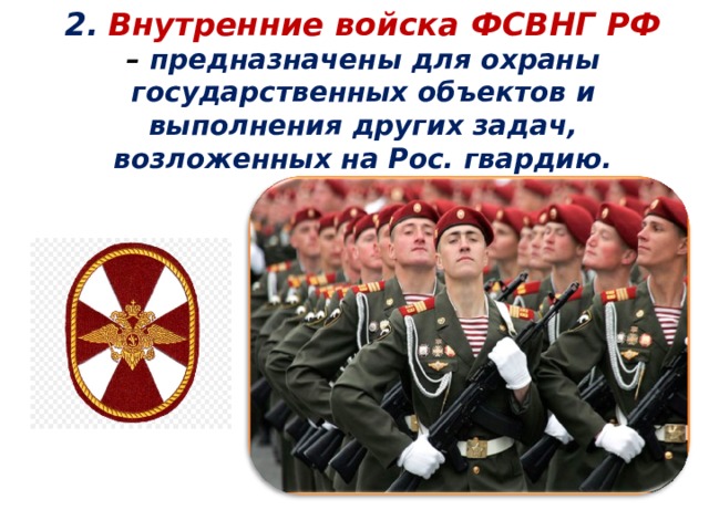  2.  Внутренние войска ФСВНГ РФ – предназначены для охраны государственных объектов и выполнения других задач, возложенных на Рос. гвардию.    