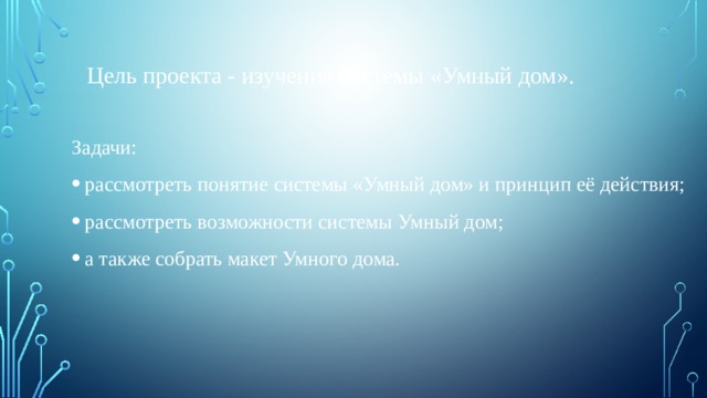 Цель проекта - изучение системы «Умный дом». Задачи: рассмотреть понятие системы «Умный дом» и принцип её действия; рассмотреть возможности системы Умный дом; а также собрать макет Умного дома. 