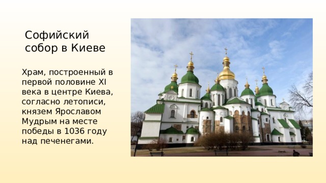 Софийский собор в Киеве Храм, построенный в первой половине XI века в центре Киева, согласно летописи, князем Ярославом Мудрым на месте победы в 1036 году над печенегами. 