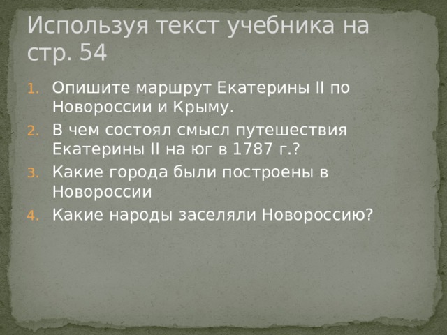 Используя текст учебника на стр. 54 Опишите маршрут Екатерины II по Новороссии и Крыму. В чем состоял смысл путешествия Екатерины II на юг в 1787 г.? Какие города были построены в Новороссии Какие народы заселяли Новороссию? 