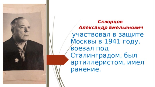 Скворцов  Александр Емельянович  участвовал в защите Москвы в 1941 году, воевал под Сталинградом, был артиллеристом, имел ранение.  