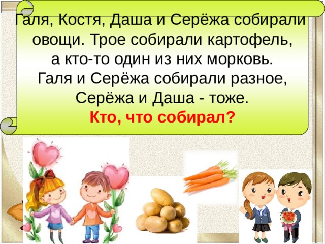 Галя, Костя, Даша и Серёжа собирали овощи. Трое собирали картофель,  а кто-то один из них морковь. Галя и Серёжа собирали разное,  Серёжа и Даша - тоже. Кто, что собирал?  