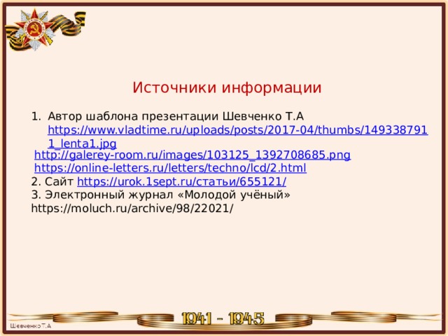 Источники информации Автор шаблона презентации Шевченко Т.А https://www.vladtime.ru/uploads/posts/2017-04/thumbs/1493387911_lenta1.jpg  http://galerey-room.ru/images/103125_1392708685.png  https://online-letters.ru/letters/techno/lcd/2.html 2. Сайт https://urok.1sept.ru/ статьи/655121/ 3. Электронный журнал «Молодой учёный» https://moluch.ru/archive/98/22021/ 