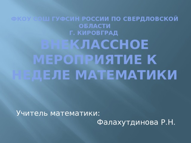 ФКОУ СОШ ГУФСИН РОССИИ по Свердловской области  г. Кировград  Внеклассное мероприятие к неделе математики Учитель математики: Фалахутдинова Р.Н. 