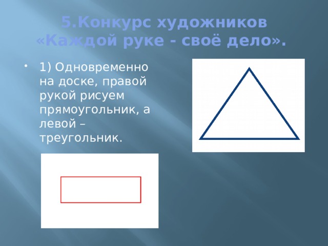 5.Конкурс художников «Каждой руке - своё дело». 1) Одновременно на доске, правой рукой рисуем прямоугольник, а левой – треугольник. 