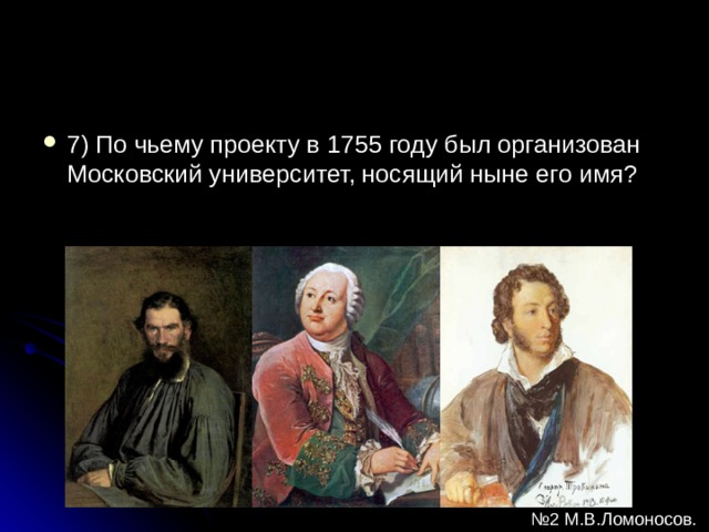 7) По чьему проекту в 1755 году был организован Московский университет, носящий ныне его имя? № 2 М.В.Ломоносов. 