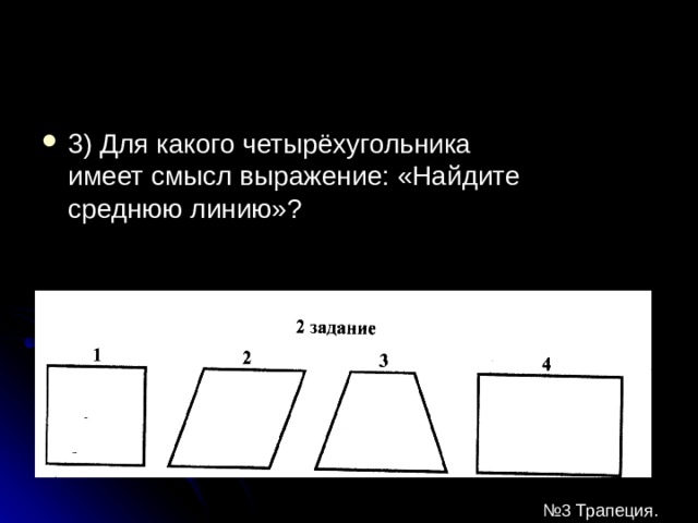 3) Для какого четырёхугольника имеет смысл выражение: «Найдите среднюю линию» ?  № 3 Трапеция. 