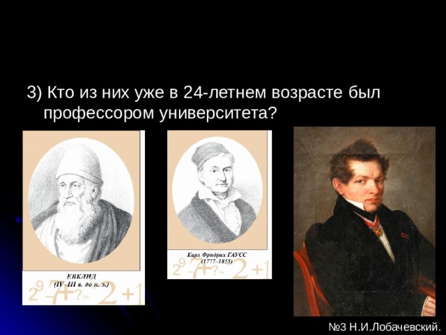 3) Кто из них уже в 24-летнем возрасте был профессором университета? № 3 Н.И.Лобачевский. 