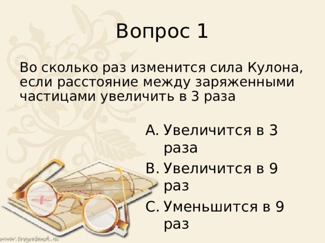 Вопрос 1 Во сколько раз изменится сила Кулона, если расстояние между заряженными частицами увеличить в 3 раза