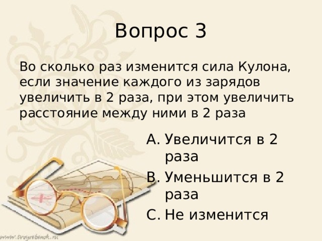 Вопрос 3 Во сколько раз изменится сила Кулона, если значение каждого из зарядов увеличить в 2 раза, при этом увеличить расстояние между ними в 2 раза