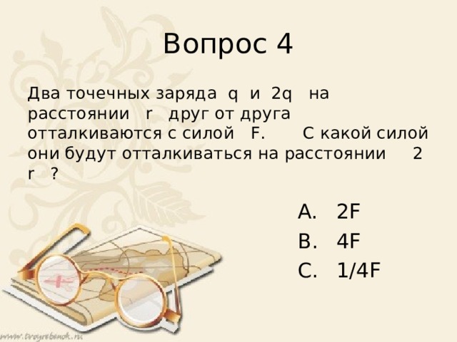 Вопрос 4 Два точечных заряда q и 2q на расстоянии r друг от друга отталкиваются с силой F . С какой силой они будут отталкиваться на расстоянии 2 r ?