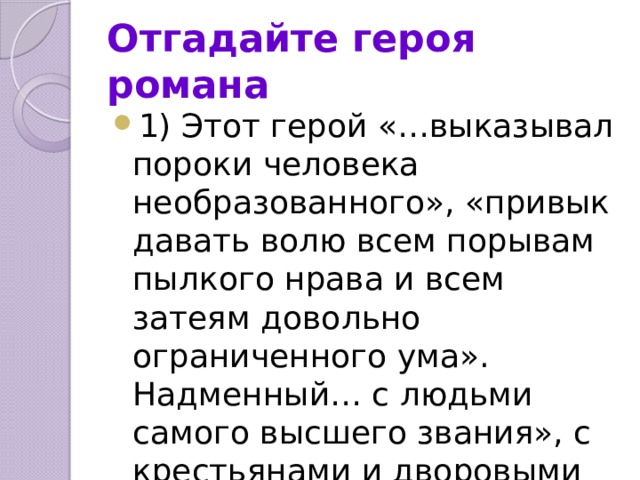 Отгадайте героя романа 1) Этот герой «…выказывал пороки человека необразованного», «привык давать волю всем порывам пылкого нрава и всем затеям довольно ограниченного ума». Надменный… с людьми самого высшего звания», с крестьянами и дворовыми обходился строго и своенравно»? 