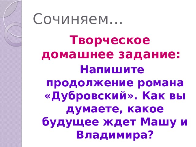 Сочиняем… Творческое домашнее задание: Напишите продолжение романа «Дубровский». Как вы думаете, какое будущее ждет Машу и Владимира? 