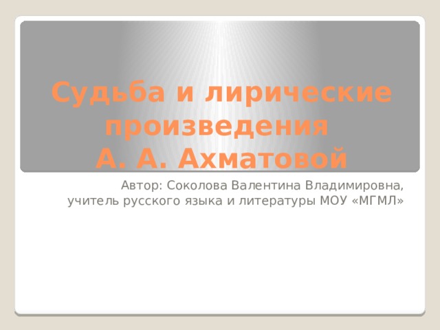 Судьба и лирические произведения  А. А. Ахматовой Автор: Соколова Валентина Владимировна, учитель русского языка и литературы МОУ «МГМЛ» 