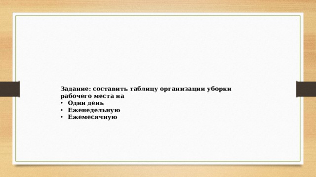 Задание: составить таблицу организации уборки рабочего места на Один день Еженедельную Ежемесячную 