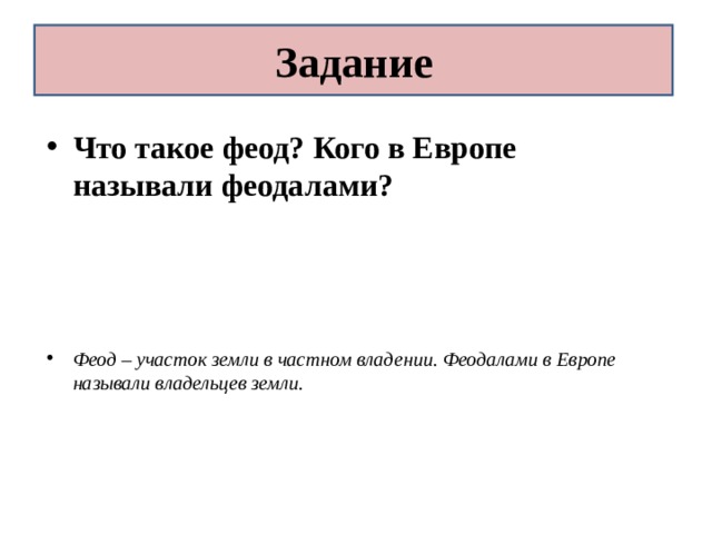 Задание Что такое феод? Кого в Европе называли феодалами?    Феод – участок земли в частном владении. Феодалами в Европе называли владельцев земли. 