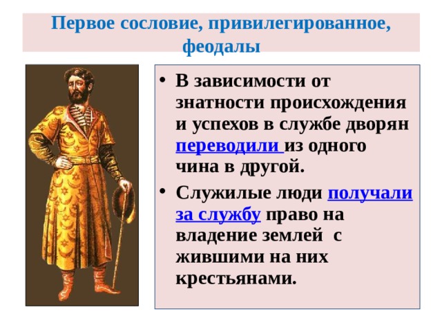 Первое сословие, привилегированное,  феодалы  В зависимости от знатности происхождения и успехов в службе дворян переводили из одного чина в другой. Служилые люди получали за службу право на владение землей с жившими на них крестьянами.  