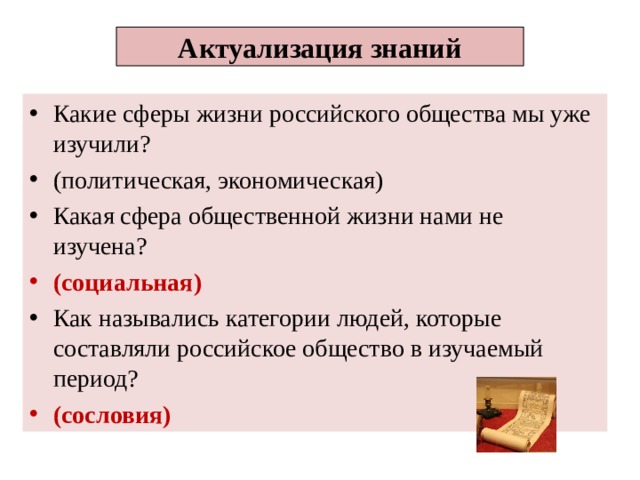 Актуализация знаний Какие сферы жизни российского общества мы уже изучили? (политическая, экономическая) Какая сфера общественной жизни нами не изучена? (социальная) Как назывались категории людей, которые составляли российское общество в изучаемый период? (сословия)  