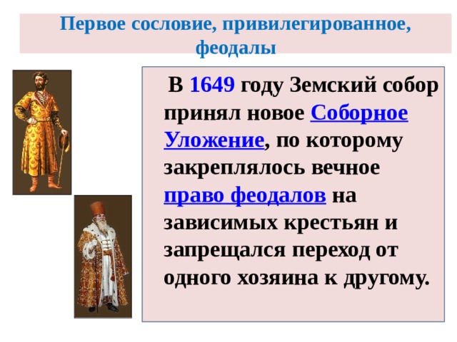 Первое сословие, привилегированное,  феодалы   В 1649 году Земский собор принял новое Соборное Уложение , по которому закреплялось вечное право феодалов на зависимых крестьян и запрещался переход от одного хозяина к другому. 