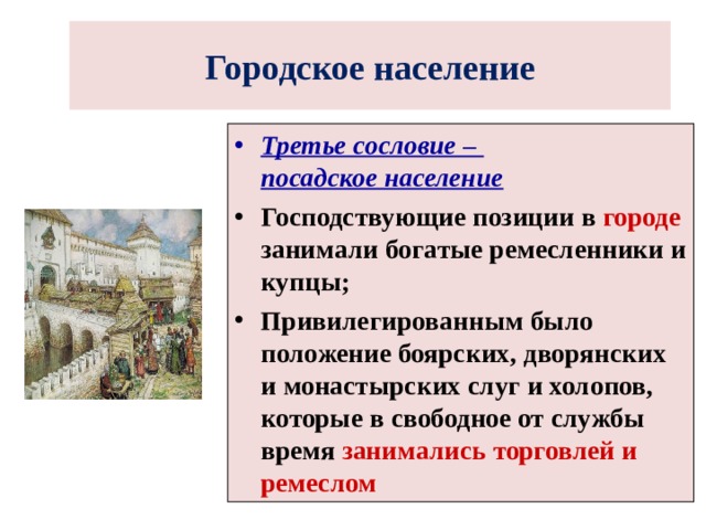 Городское население  Третье сословие –  посадское население Господствующие позиции в городе занимали богатые ремесленники и купцы; Привилегированным было положение боярских, дворянских и монастырских слуг и холопов, которые в свободное от службы время занимались  торговлей и ремеслом  