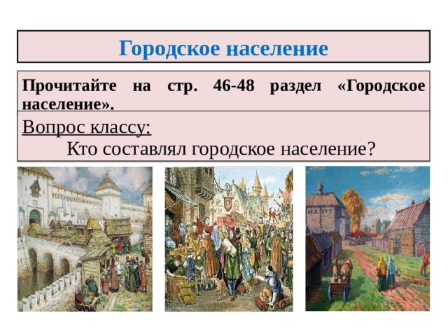 Городское население Прочитайте на стр. 46-48 раздел «Городское население». Вопрос классу:  Кто составлял городское население? 