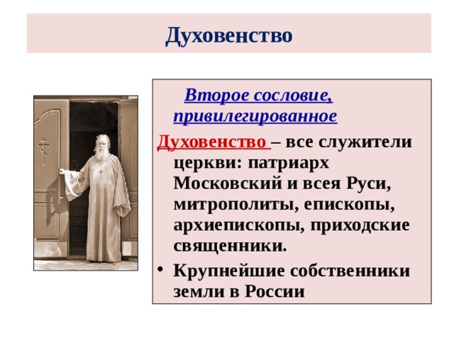 Духовенство   Второе сословие,  привилегированное Духовенство – все служители церкви: патриарх Московский и всея Руси, митрополиты, епископы, архиепископы, приходские священники. Крупнейшие собственники земли в России 