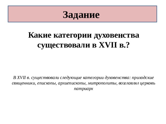 Задание Какие категории духовенства существовали в XVII в.?   В XVII в. существовали следующие категории духовенства: приходские священники, епископы, архиепископы, митрополиты, возглавлял церковь патриарх 