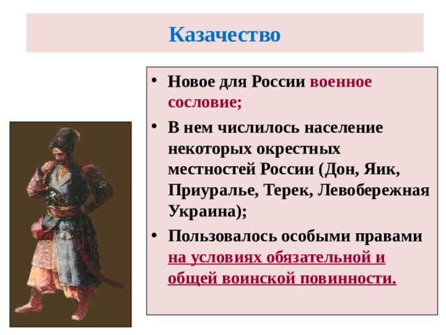 Казачество  Новое для России военное сословие; В нем числилось население некоторых окрестных местностей России (Дон, Яик, Приуралье, Терек, Левобережная Украина); Пользовалось особыми правами на условиях обязательной и общей воинской повинности. 