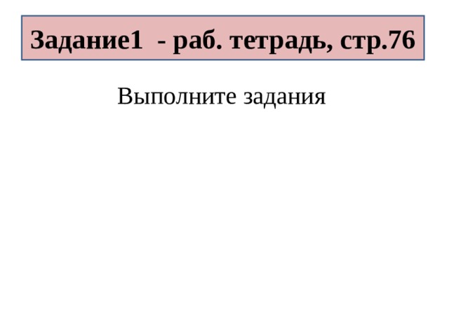 Задание1 - раб. тетрадь, стр.76 Выполните задания 