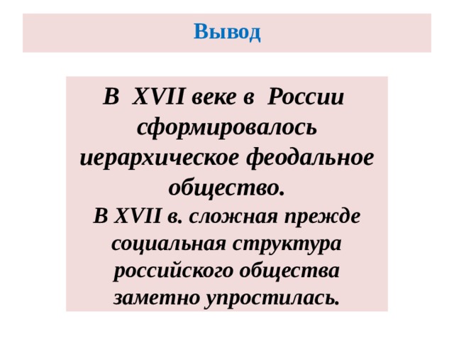 Вывод В XVII веке в России сформировалось иерархическое феодальное общество. В XVII в. сложная прежде социальная структура российского общества заметно упростилась. 