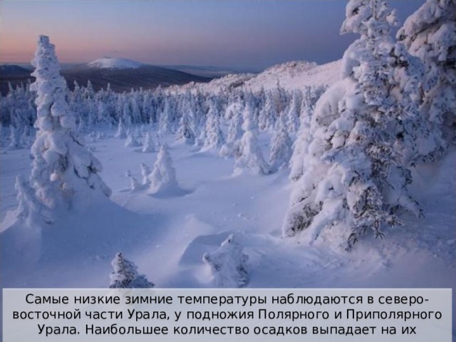 Самые низкие зимние температуры наблюдаются в северо-восточной части Урала, у подножия Полярного и Приполярного Урала. Наибольшее количество осадков выпадает на их западных склонах 